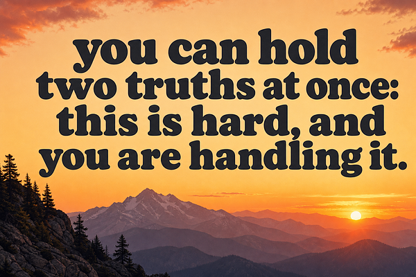You can hold two truths at once: this is hard, and you are handling it.
